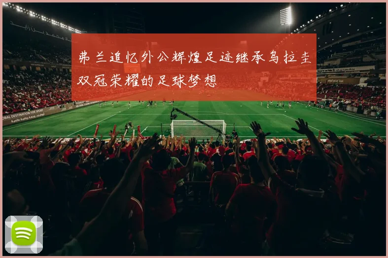 弗兰追忆外公辉煌足迹继承乌拉圭双冠荣耀的足球梦想
