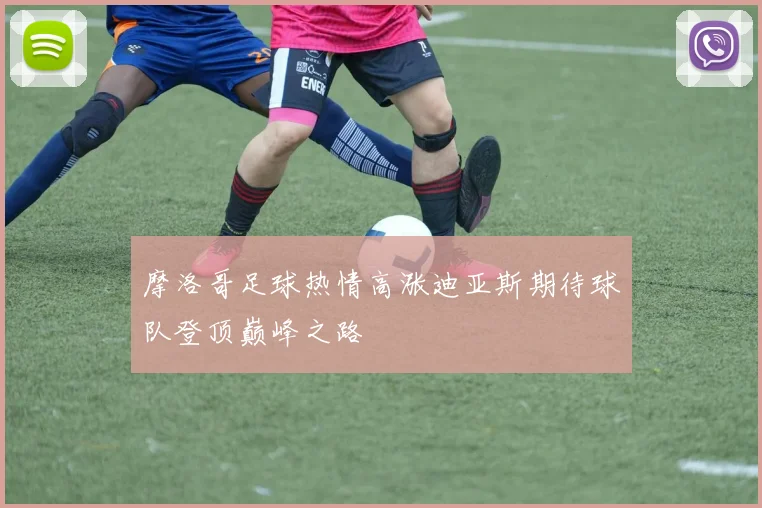 摩洛哥足球热情高涨迪亚斯期待球队登顶巅峰之路