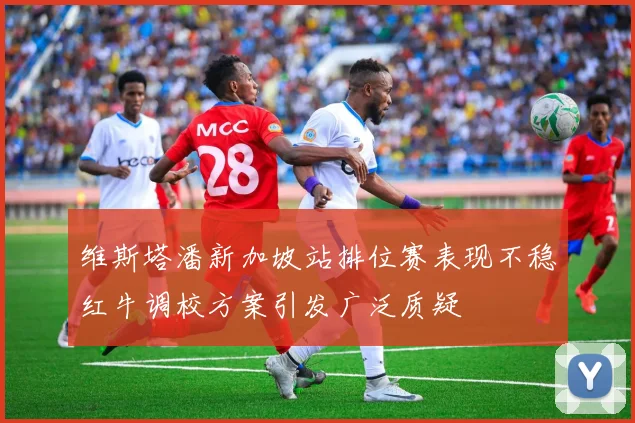 维斯塔潘新加坡站排位赛表现不稳红牛调校方案引发广泛质疑