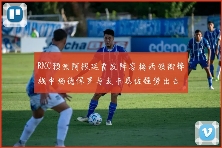 RMC预测阿根廷首发阵容梅西领衔锋线中场德保罗与麦卡恩佐强势出击