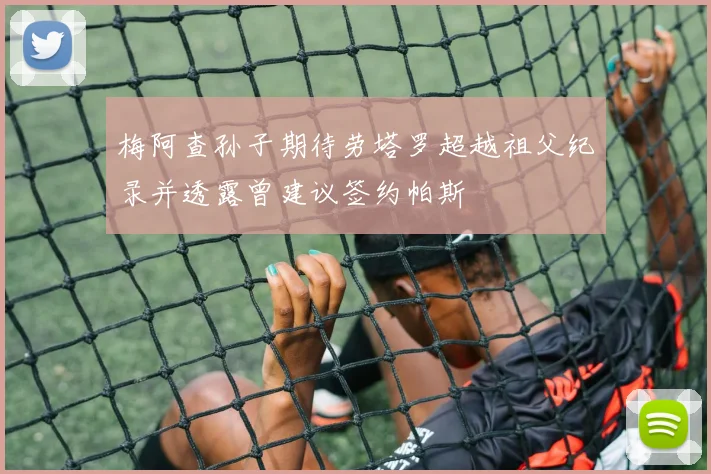 梅阿查孙子期待劳塔罗超越祖父纪录并透露曾建议签约帕斯