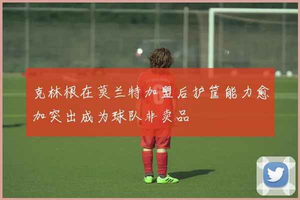 克林根在莫兰特加盟后护筐能力愈加突出成为球队非卖品